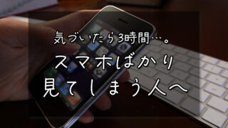 気づいたら3時間…。スマホばかり見てしまう人へ