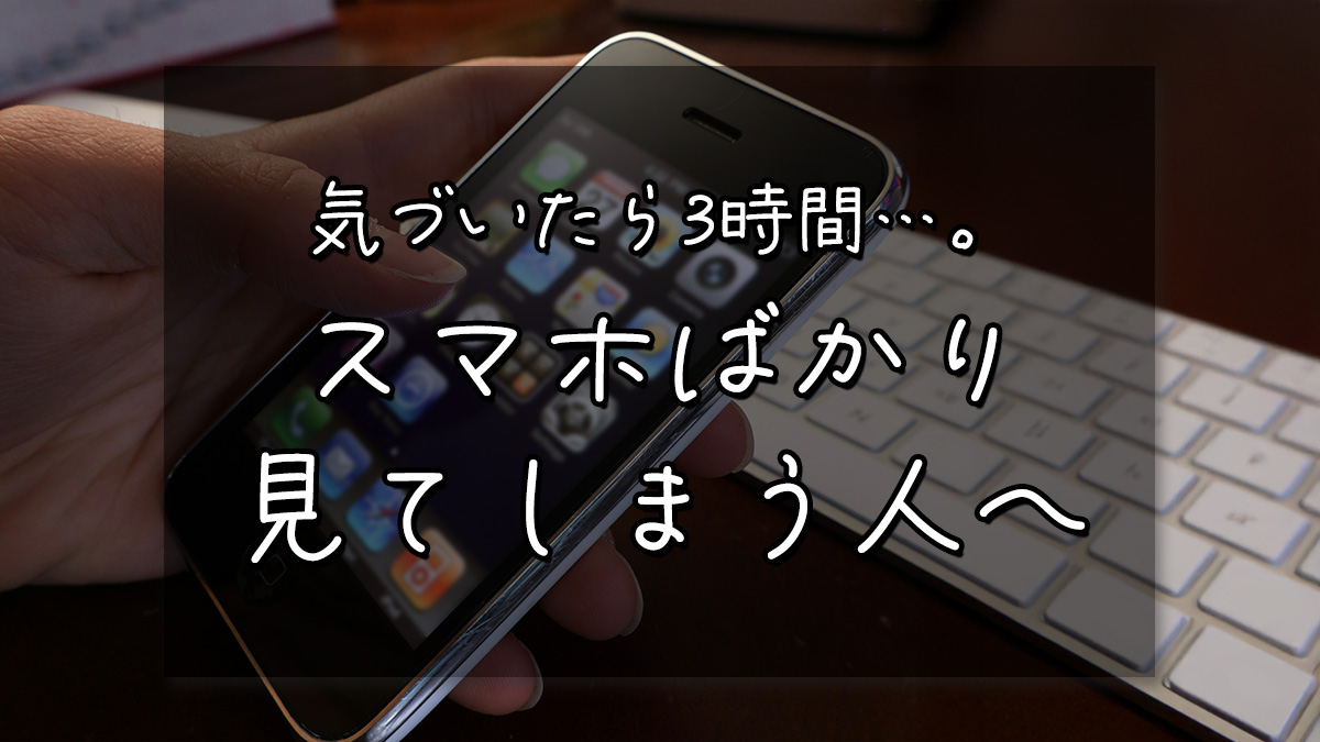 気づいたら3時間…。スマホばかり見てしまう人へ